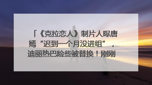 《克拉恋人》制片人曝唐嫣“迟到一个月没进组”，迪丽热巴险些被替换！刚刚，唐嫣方最新发声