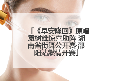 《早安隆回》原唱袁树雄惊喜助阵 湖南省街舞公开赛·邵阳站燃情开赛