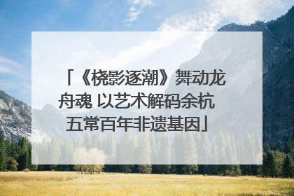 《桡影逐潮》舞动龙舟魂 以艺术解码余杭五常百年非遗基因