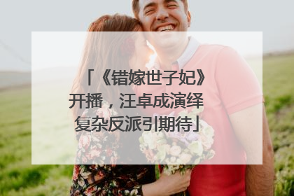 《错嫁世子妃》开播，汪卓成演绎复杂反派引期待