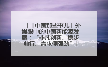 「中国那些事儿」外媒眼中的中国新能源发展：“非凡创新、稳步前行、需求侧强劲”