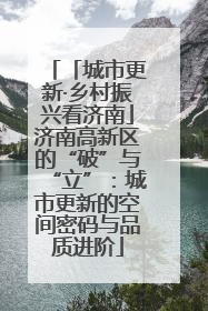 「城市更新·乡村振兴看济南」济南高新区的“破”与“立”：城市更新的空间密码与品质进阶