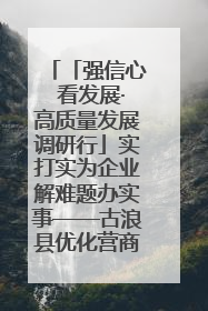 「强信心 看发展·高质量发展调研行」实打实为企业解难题办实事——古浪县优化营商环境助力企业高质量发展见闻