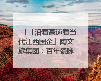 「沿着高速看当代江西国企」陶文旅集团：百年瓷脉焕新彩 文旅融合谱华章