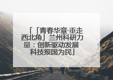 「青春华章·重走西北角」兰州科研力量：创新驱动发展 科技报国为民