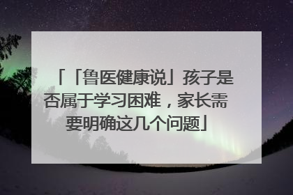 「鲁医健康说」孩子是否属于学习困难，家长需要明确这几个问题