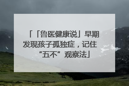 「鲁医健康说」早期发现孩子孤独症，记住“五不”观察法