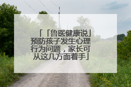 「鲁医健康说」预防孩子发生心理行为问题，家长可从这几方面着手