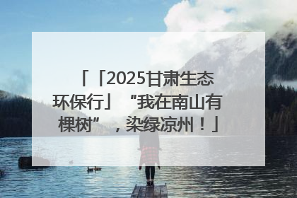 「2025甘肃生态环保行」“我在南山有棵树”，染绿凉州！