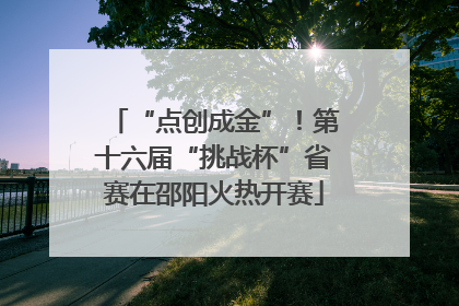 “点创成金”！第十六届“挑战杯”省赛在邵阳火热开赛