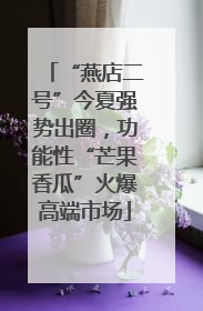 “燕店二号”今夏强势出圈，功能性“芒果香瓜”火爆高端市场