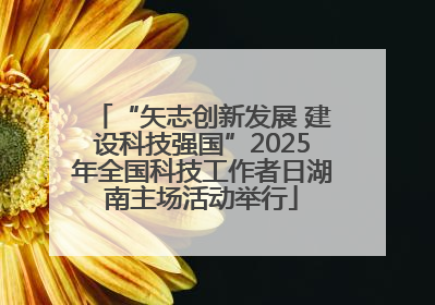 “矢志创新发展 建设科技强国”2025年全国科技工作者日湖南主场活动举行