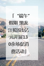 “端午”假期 黑龙江拟投1亿元开展130余场促消费活动