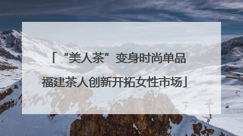 “美人茶”变身时尚单品 福建茶人创新开拓女性市场