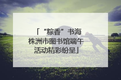 “粽香”书海 株洲市图书馆端午活动精彩纷呈