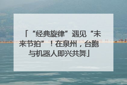 “经典旋律”遇见“未来节拍”！在泉州，台胞与机器人即兴共舞