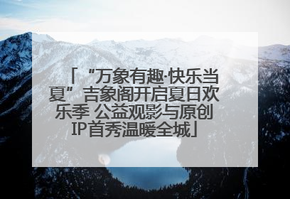 “万象有趣·快乐当夏”吉象阁开启夏日欢乐季 公益观影与原创IP首秀温暖全城