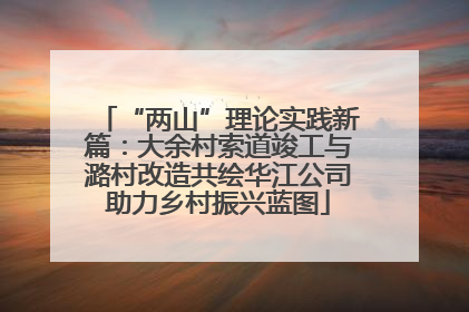 “两山”理论实践新篇：大余村索道竣工与潞村改造共绘华江公司助力乡村振兴蓝图