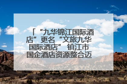 “九华锦江国际酒店”更名“文旅九华国际酒店” 镇江市国企酒店资源整合迈出重要一步