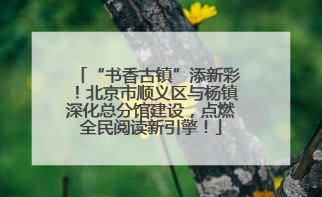 “书香古镇”添新彩！北京市顺义区与杨镇深化总分馆建设，点燃全民阅读新引擎！