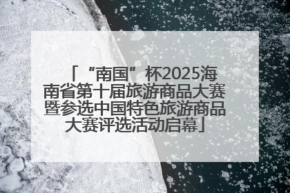 “南国”杯2025海南省第十届旅游商品大赛暨参选中国特色旅游商品大赛评选活动启幕