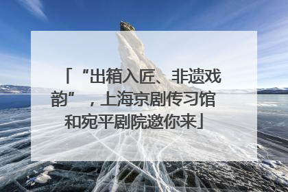 “出箱入匠、非遗戏韵”，上海京剧传习馆和宛平剧院邀你来