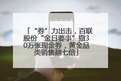 “券”力出击，百联股份“金日要事”撒30万张现金券，黄金品类销售翻七倍