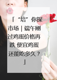 “培”你探市场｜端午刚过鸡蛋价格再跌 便宜鸡蛋还能吃多久？
