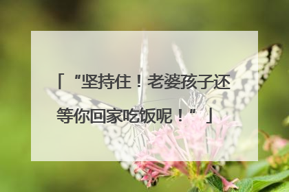 “坚持住！老婆孩子还等你回家吃饭呢！”