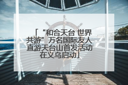 “和合天台 世界共游”万名国际友人直游天台山首发活动在义乌启动