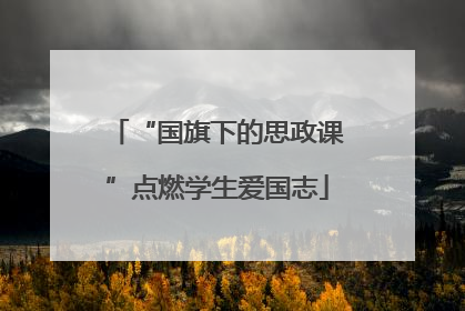 “国旗下的思政课”点燃学生爱国志