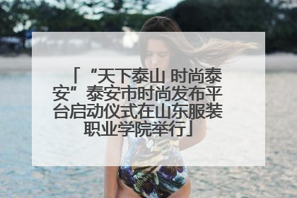 “天下泰山 时尚泰安”泰安市时尚发布平台启动仪式在山东服装职业学院举行