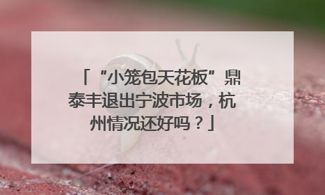 “小笼包天花板”鼎泰丰退出宁波市场，杭州情况还好吗？
