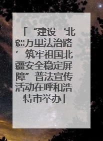 “建设‘北疆万里法治路’筑牢祖国北疆安全稳定屏障”普法宣传活动在呼和浩特市举办