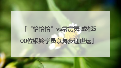 “恰恰恰”vs霹雳舞 成都500位银铃学员以舞步迎世运