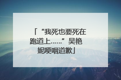 “我死也要死在跑道上……”吴艳妮哽咽道歉
