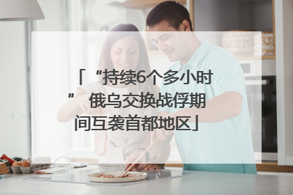 “持续6个多小时” 俄乌交换战俘期间互袭首都地区