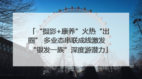 “摄影+康养”火热“出圈” 多业态串联成线激发“银发一族”深度游潜力