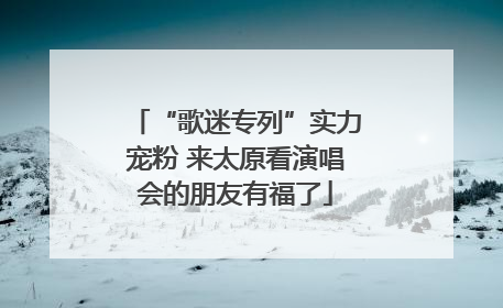 “歌迷专列”实力宠粉 来太原看演唱会的朋友有福了