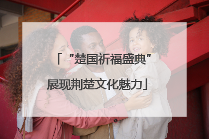 “楚国祈福盛典”展现荆楚文化魅力