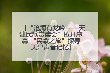 “沧海有龙吟——天津民歌赏读会”拉开序幕 “民歌之旅”探寻天津声音记忆