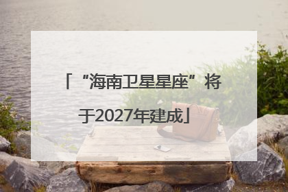 “海南卫星星座”将于2027年建成