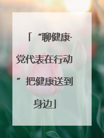 “聊健康·党代表在行动”把健康送到身边