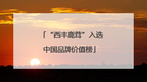 “西丰鹿茸”入选中国品牌价值榜