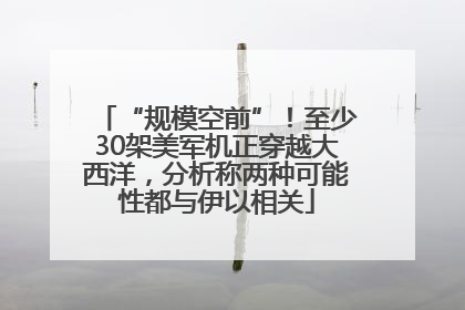 “规模空前”！至少30架美军机正穿越大西洋，分析称两种可能性都与伊以相关