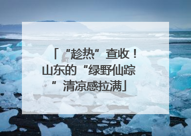 “趁热”查收！山东的“绿野仙踪”清凉感拉满