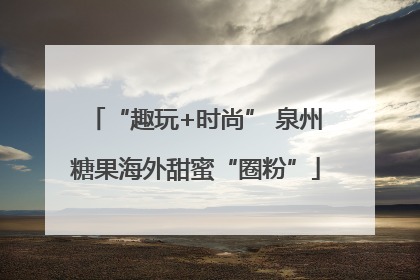 “趣玩+时尚” 泉州糖果海外甜蜜“圈粉”