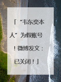 “韦东奕本人”为假账号！微博发文：已关闭！