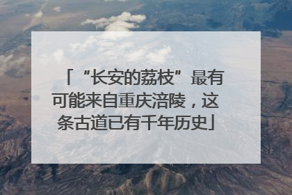 “长安的荔枝”最有可能来自重庆涪陵，这条古道已有千年历史