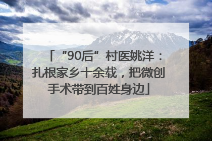 “90后”村医姚洋：扎根家乡十余载，把微创手术带到百姓身边